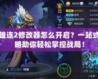 英雄連2修改器怎么開啟？一站式攻略助你輕松掌控戰局！