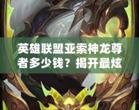 英雄聯盟亞索神龍尊者多少錢？揭開最炫皮膚背后的秘密！