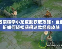 王者榮耀李小龍皮膚獲取攻略：全面解析如何輕松獲得這款經典皮膚