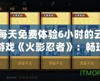 每天免費體驗6小時的云游戲《火影忍者》：暢玩忍者世界，不用下載，隨時開戰！