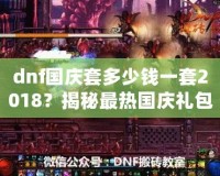 dnf國慶套多少錢一套2018？揭秘最熱國慶禮包，超值優惠不容錯過！