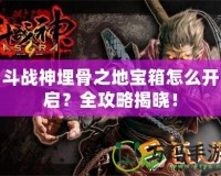 斗戰(zhàn)神埋骨之地寶箱怎么開啟？全攻略揭曉！