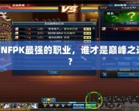 DNFPK最強的職業，誰才是巔峰之選？