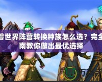 魔獸世界陣營轉換種族怎么選？完全指南教你做出最優選擇