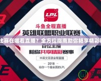 LPL比賽在哪看直播？全方位指南助你暢享精彩賽事！