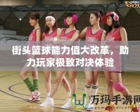 街頭籃球能力值大改革，助力玩家極致對決體驗