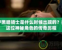 DNF黑暗騎士是什么時候出現的？揭秘這位神秘角色的傳奇歷程