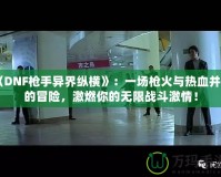 《DNF槍手異界縱橫》：一場槍火與熱血并存的冒險，激燃你的無限戰(zhàn)斗激情！