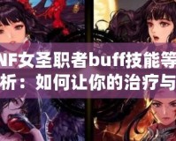 DNF女圣職者buff技能等級解析：如何讓你的治療與輔助更強大？