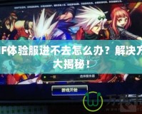 DNF體驗(yàn)服進(jìn)不去怎么辦？解決方案大揭秘！