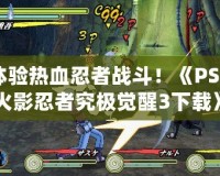 體驗熱血忍者戰斗！《PSP火影忍者究極覺醒3下載》帶你走進忍者世界