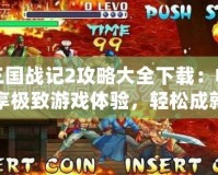 三國戰記2攻略大全下載：暢享極致游戲體驗，輕松成就英雄夢想
