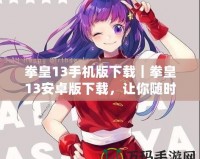 拳皇13手機版下載｜拳皇13安卓版下載，讓你隨時隨地體驗熱血格斗！
