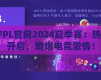 CFPL官網(wǎng)2024夏季賽：熱血開啟，燃爆電競激情！