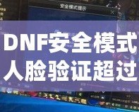 DNF安全模式人臉驗證超過五個怎么辦？解決方案大揭秘！