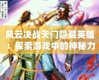 風云決戰天門隱藏英雄：探索游戲中的神秘力量與無限可能