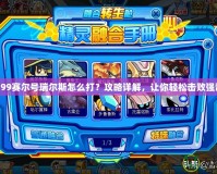4399賽爾號瑞爾斯怎么打？攻略詳解，讓你輕松擊敗強敵！