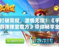 打破常規，激情無限！《手游彈彈堂官方》帶你暢享全新玩法