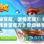 打破常規(guī)，激情無限！《手游彈彈堂官方》帶你暢享全新玩法