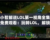 小智解說LOL第一視角全集免費觀看：玩轉LOL，解鎖頂級游戲體驗