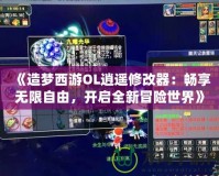 《造夢西游OL逍遙修改器：暢享無限自由，開啟全新冒險世界》