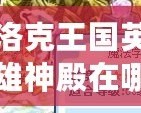 洛克王國英雄神殿在哪里打？全方位攻略來襲，帶你輕松通關！