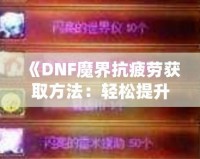 《DNF魔界抗疲勞獲取方法：輕松提升游戲體驗，盡享魔界挑戰！》