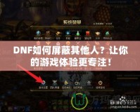 DNF如何屏蔽其他人？讓你的游戲體驗(yàn)更專注！
