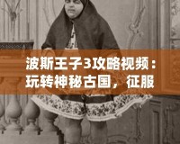 波斯王子3攻略視頻：玩轉神秘古國，征服每一關！