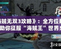 《海賊無雙3攻略》：全方位解析，助你征服“海賊王”世界！