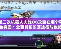 第二次機器人大戰OG攻略在哪個平臺有買？全面解析購買途徑與攻略資源