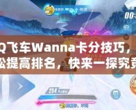 QQ飛車Wanna卡分技巧，輕松提高排名，快來一探究竟！