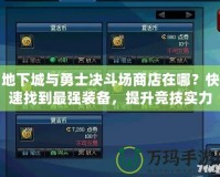 地下城與勇士決斗場商店在哪？快速找到最強裝備，提升競技實力！