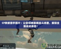CF救援獵手圖片：讓你領略震撼戰斗場面，解鎖全新戰術體驗！
