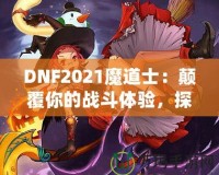 DNF2021魔道士：顛覆你的戰斗體驗，探索最強魔法的力量