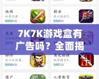 7K7K游戲盒有廣告嗎？全面揭秘，暢享無憂游戲體驗
