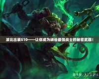 波比出裝S10——讓你成為峽谷最強戰士的秘密武器！