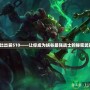 波比出裝S10——讓你成為峽谷最強(qiáng)戰(zhàn)士的秘密武器！