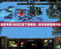 魔獸爭霸3冰封王座下載教程：暢享經典策略對戰