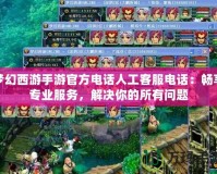 夢(mèng)幻西游手游官方電話人工客服電話：暢享專業(yè)服務(wù)，解決你的所有問(wèn)題