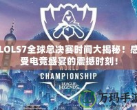 LOLS7全球總決賽時(shí)間大揭秘！感受電競(jìng)盛宴的震撼時(shí)刻！