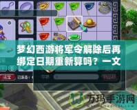 夢幻西游將軍令解除后再綁定日期重新算嗎？一文帶你解答疑惑！