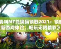 《我叫MT兌換碼領取2021：領略全新游戲體驗，暢玩無限精彩》
