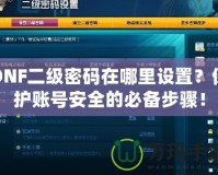 DNF二級密碼在哪里設置？保護賬號安全的必備步驟！