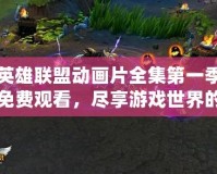 英雄聯盟動畫片全集第一季免費觀看，盡享游戲世界的精彩冒險