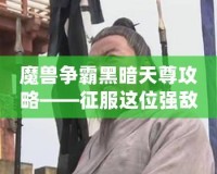 魔獸爭(zhēng)霸黑暗天尊攻略——征服這位強(qiáng)敵，書寫你的榮耀篇章