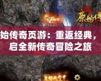 原始傳奇頁游：重返經典，開啟全新傳奇冒險之旅