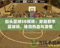 街頭籃球SG視頻：穿越都市籃球場，體驗熱血與激情
