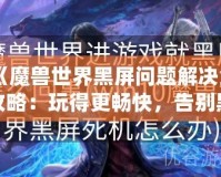 《魔獸世界黑屏問題解決全攻略：玩得更暢快，告別黑屏困擾！》
