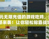 0元無限充值的游戲吃雞，震撼來襲！讓你輕松稱霸戰(zhàn)場！